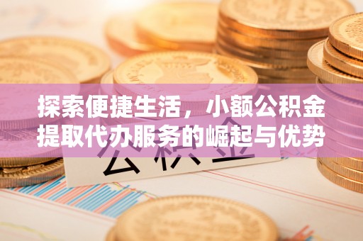 靖安探索便捷生活，小额公积金提取代办服务的崛起与优势