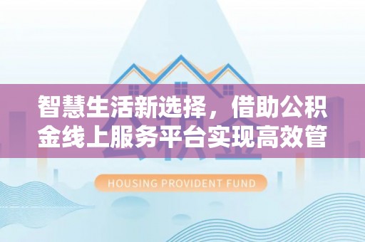 靖安智慧生活新选择，借助公积金线上服务平台实现高效管理