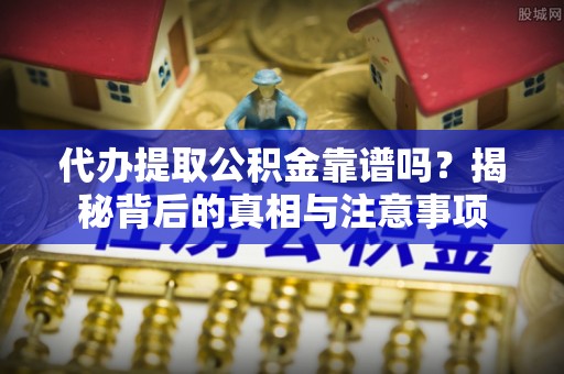 靖安代办提取公积金靠谱吗？揭秘背后的真相与注意事项