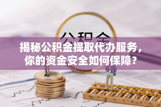 靖安揭秘公积金提取代办服务，你的资金安全如何保障？