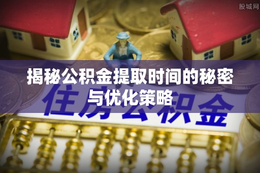 靖安揭秘公积金提取时间的秘密与优化策略