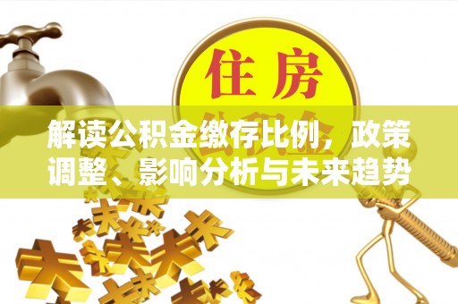 靖安解读公积金缴存比例，政策调整、影响分析与未来趋势