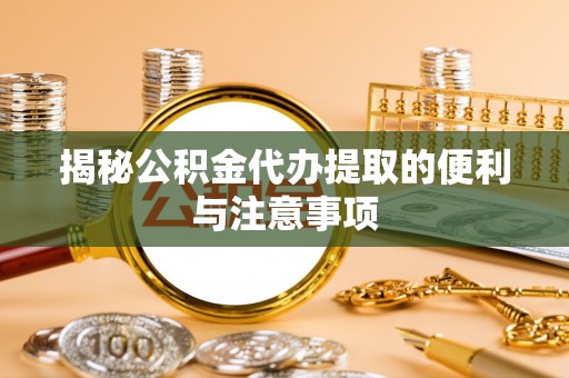 靖安揭秘公积金代办提取的便利与注意事项