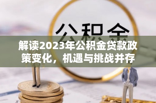 靖安解读2023年公积金贷款政策变化，机遇与挑战并存
