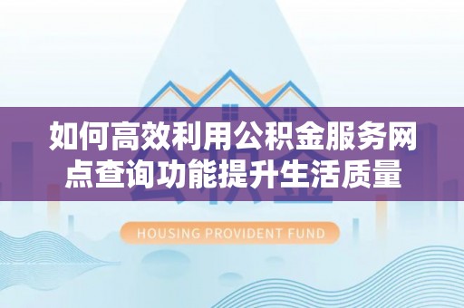 靖安如何高效利用公积金服务网点查询功能提升生活质量
