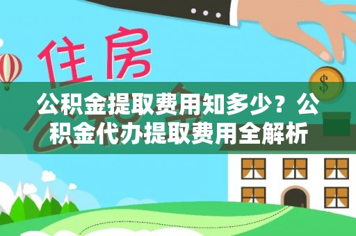 靖安公积金提取费用知多少？公积金代办提取费用全解析