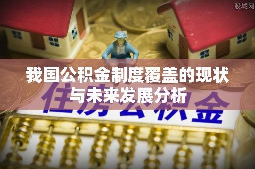 靖安我国公积金制度覆盖的现状与未来发展分析