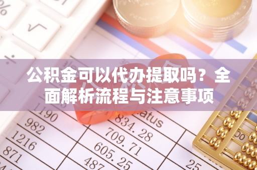 靖安公积金可以代办提取吗？全面解析流程与注意事项