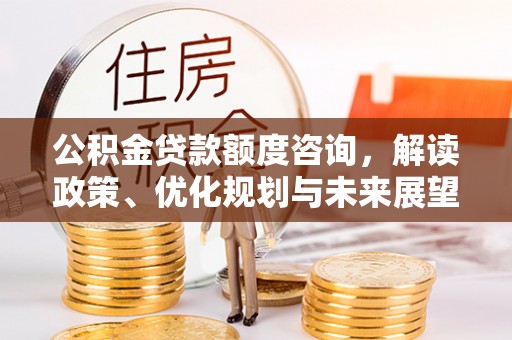靖安公积金贷款额度咨询，解读政策、优化规划与未来展望