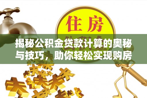 靖安揭秘公积金贷款计算的奥秘与技巧，助你轻松实现购房梦想