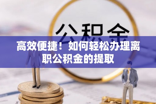 靖安高效便捷！如何轻松办理离职公积金的提取