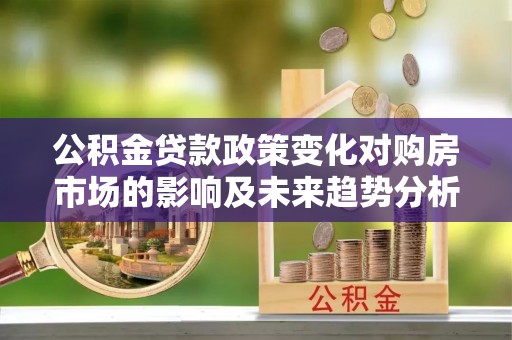 靖安公积金贷款政策变化对购房市场的影响及未来趋势分析