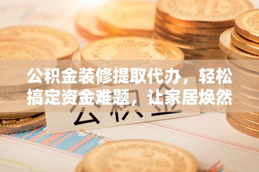 靖安公积金装修提取代办，轻松搞定资金难题，让家居焕然一新