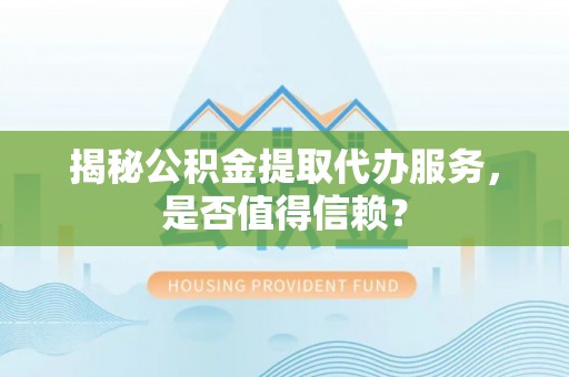 靖安揭秘公积金提取代办服务，是否值得信赖？