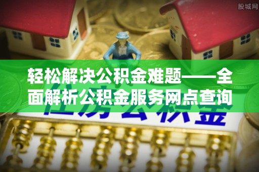 靖安轻松解决公积金难题——全面解析公积金服务网点查询技巧