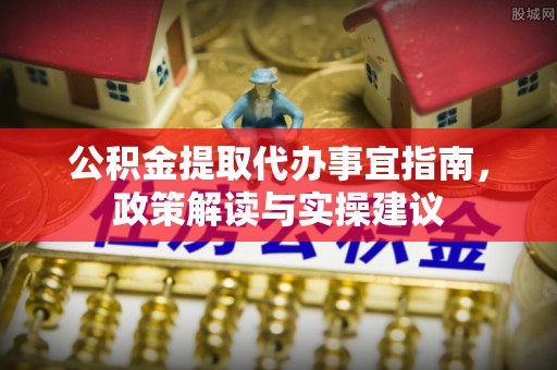 靖安公积金提取代办事宜指南，政策解读与实操建议