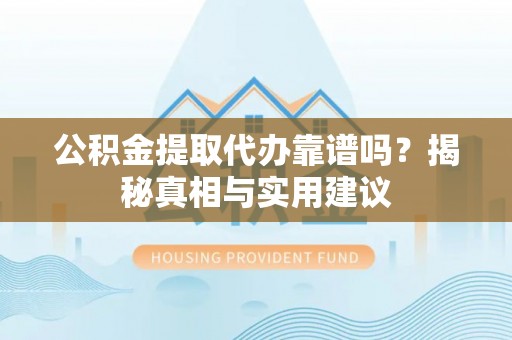 靖安公积金提取代办靠谱吗？揭秘真相与实用建议