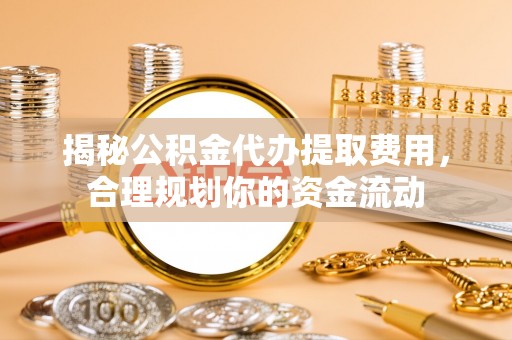 靖安揭秘公积金代办提取费用，合理规划你的资金流动
