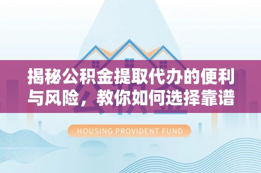 靖安揭秘公积金提取代办的便利与风险，教你如何选择靠谱服务