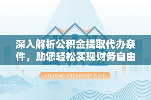 靖安深入解析公积金提取代办条件，助您轻松实现财务自由