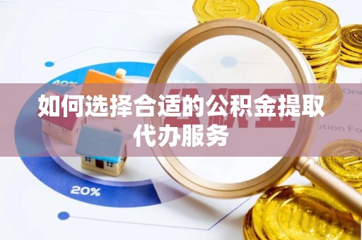 靖安如何选择合适的公积金提取代办服务