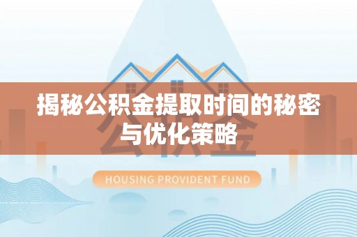 靖安揭秘公积金提取时间的秘密与优化策略