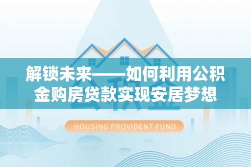 靖安解锁未来——如何利用公积金购房贷款实现安居梦想
