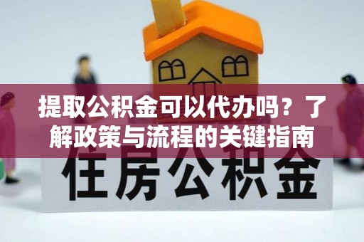 靖安提取公积金可以代办吗？了解政策与流程的关键指南