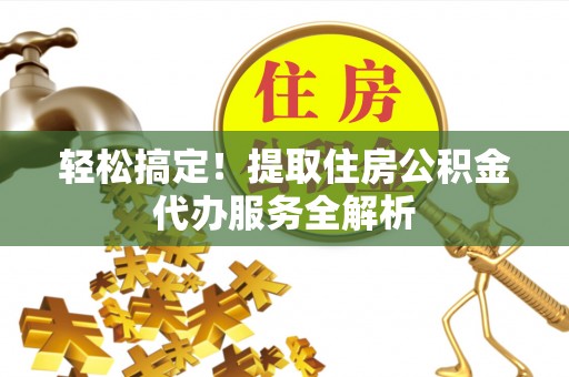 靖安轻松搞定！提取住房公积金代办服务全解析