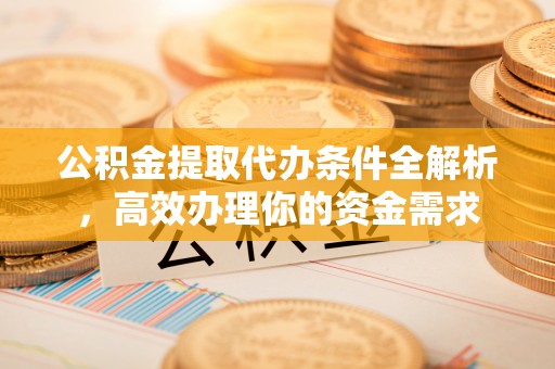 靖安公积金提取代办条件全解析，高效办理你的资金需求