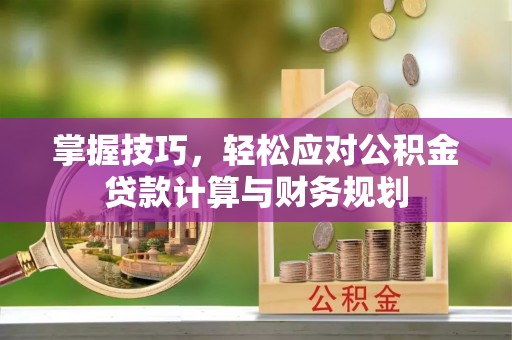 靖安掌握技巧，轻松应对公积金贷款计算与财务规划