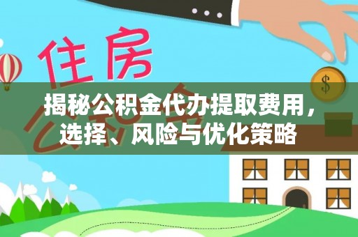 靖安揭秘公积金代办提取费用，选择、风险与优化策略