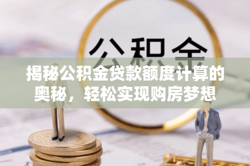 靖安揭秘公积金贷款额度计算的奥秘，轻松实现购房梦想