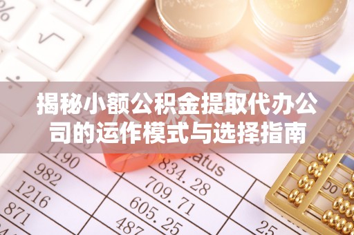 靖安揭秘小额公积金提取代办公司的运作模式与选择指南