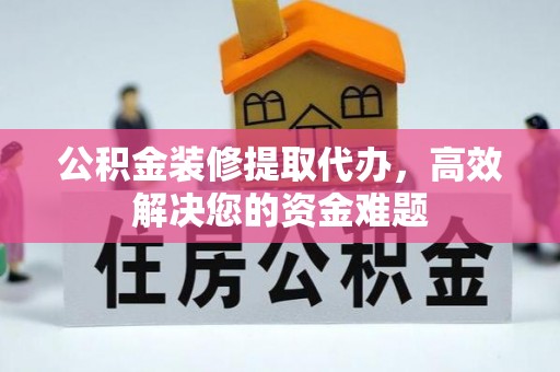 靖安公积金装修提取代办，高效解决您的资金难题