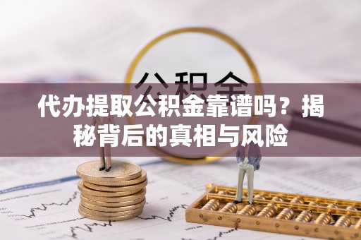 靖安代办提取公积金靠谱吗？揭秘背后的真相与风险