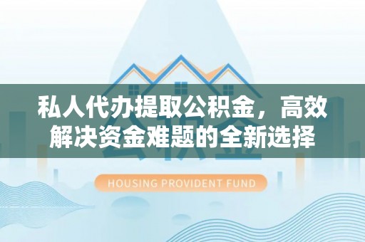 靖安私人代办提取公积金，高效解决资金难题的全新选择