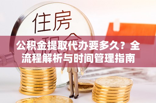 靖安公积金提取代办要多久？全流程解析与时间管理指南