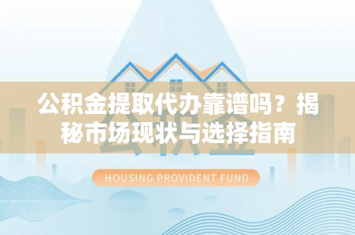 靖安公积金提取代办靠谱吗？揭秘市场现状与选择指南