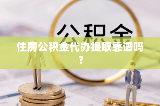 靖安住房公积金代办提取靠谱吗？