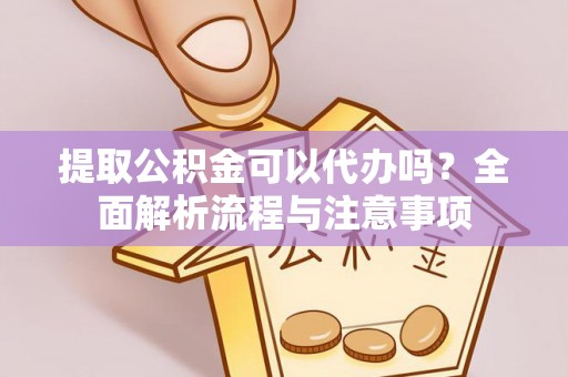 靖安提取公积金可以代办吗？全面解析流程与注意事项