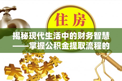 靖安揭秘现代生活中的财务智慧——掌握公积金提取流程的关键步骤