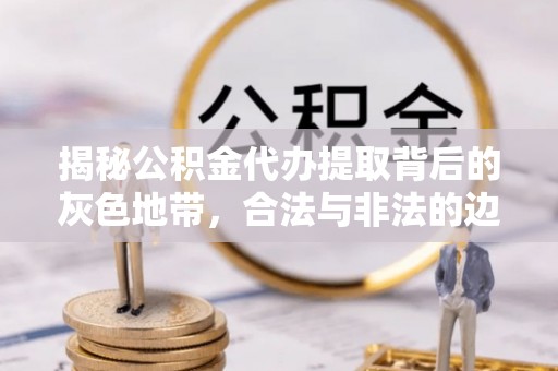 靖安揭秘公积金代办提取背后的灰色地带，合法与非法的边界