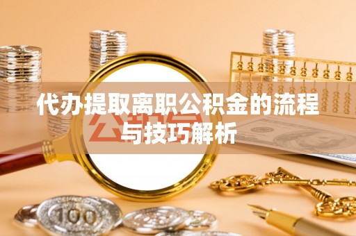 靖安代办提取离职公积金的流程与技巧解析
