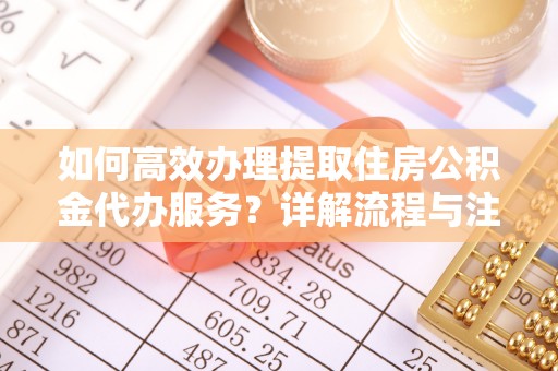靖安如何高效办理提取住房公积金代办服务？详解流程与注意事项