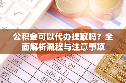 靖安公积金可以代办提取吗？全面解析流程与注意事项