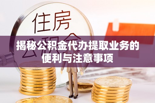 靖安揭秘公积金代办提取业务的便利与注意事项
