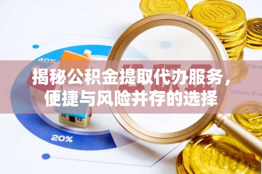 靖安揭秘公积金提取代办服务，便捷与风险并存的选择
