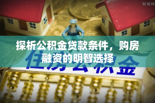 靖安探析公积金贷款条件，购房融资的明智选择