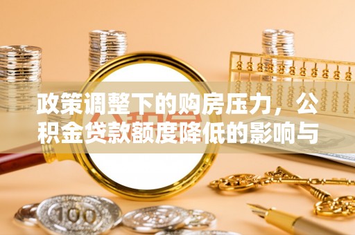 靖安政策调整下的购房压力，公积金贷款额度降低的影响与应对策略